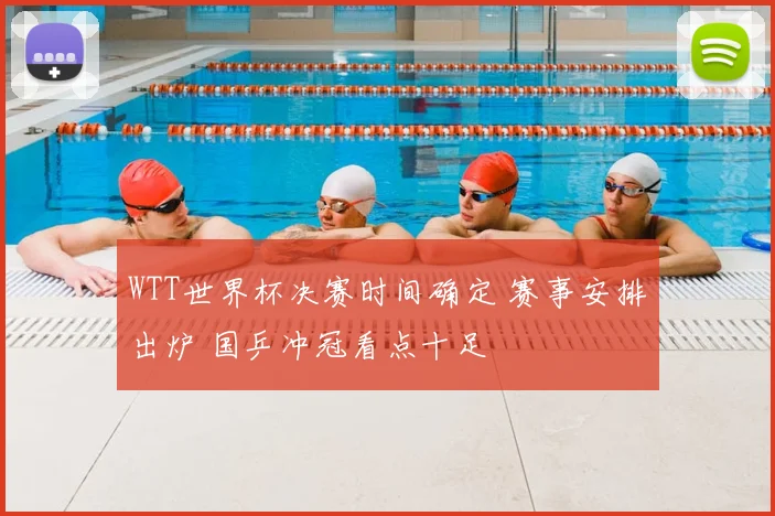 WTT世界杯决赛时间确定 赛事安排出炉 国乒冲冠看点十足