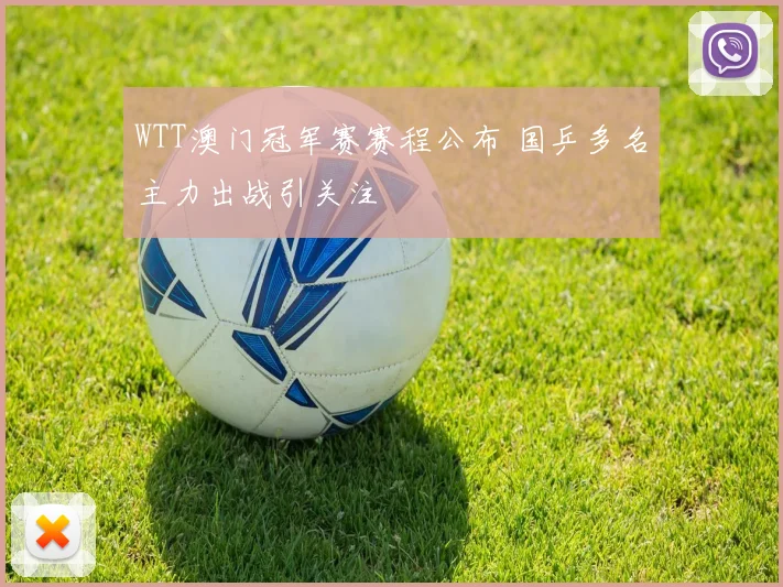 WTT澳门冠军赛赛程公布 国乒多名主力出战引关注