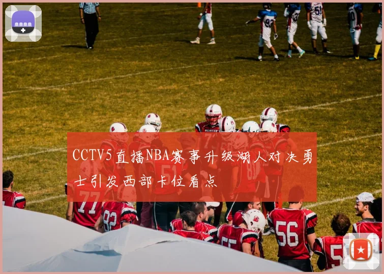 CCTV5直播NBA赛事升级湖人对决勇士引发西部卡位看点