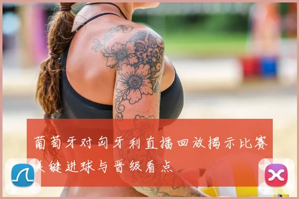 葡萄牙对匈牙利直播回放揭示比赛关键进球与晋级看点