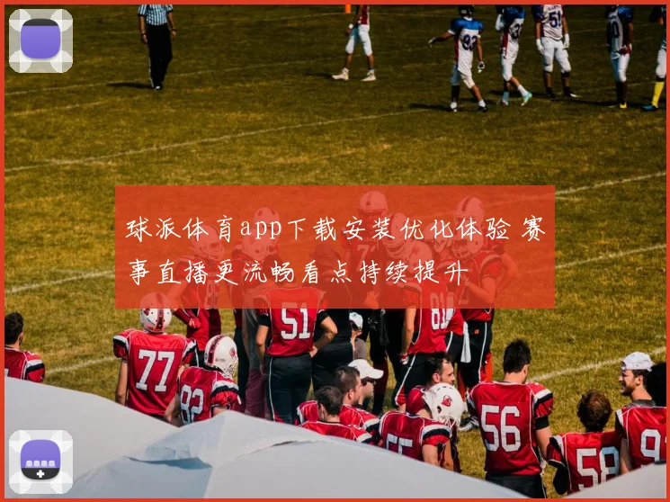 球派体育app下载安装优化体验 赛事直播更流畅看点持续提升
