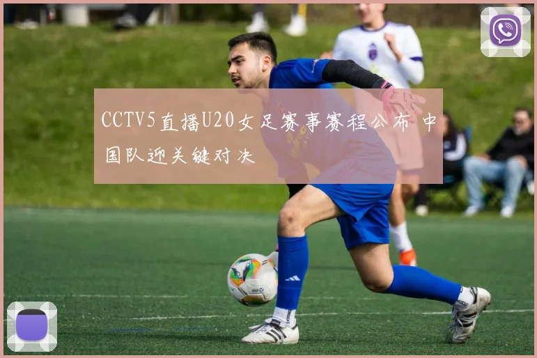 CCTV5直播U20女足赛事赛程公布 中国队迎关键对决