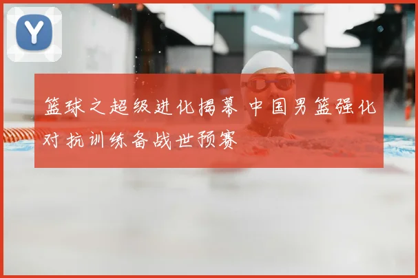 篮球之超级进化揭幕 中国男篮强化对抗训练备战世预赛