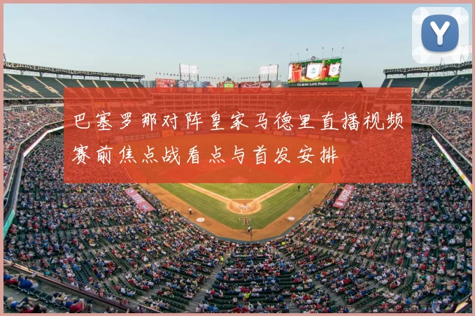 巴塞罗那对阵皇家马德里直播视频赛前焦点战看点与首发安排