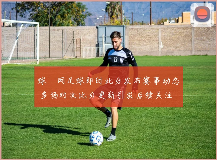 球棎网足球即时此分发布赛事动态 多场对决比分更新引发后续关注