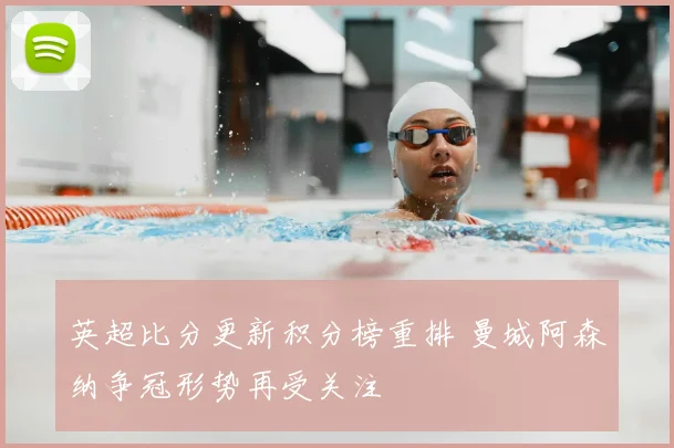 英超比分更新积分榜重排 曼城阿森纳争冠形势再受关注