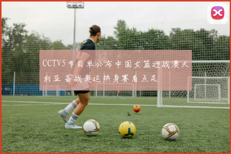 CCTV5节目单公布中国女篮迎战澳大利亚 备战奥运热身赛看点足