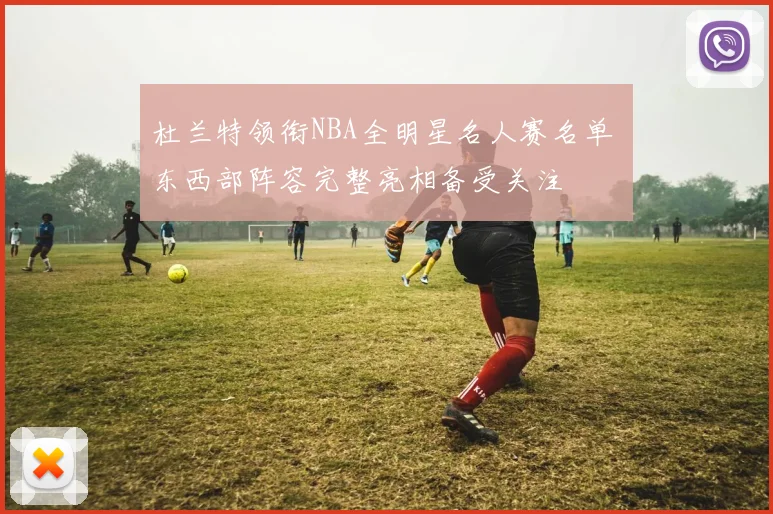 杜兰特领衔NBA全明星名人赛名单 东西部阵容完整亮相备受关注