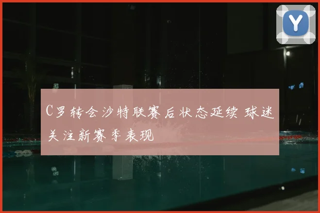 C罗转会沙特联赛后状态延续 球迷关注新赛季表现