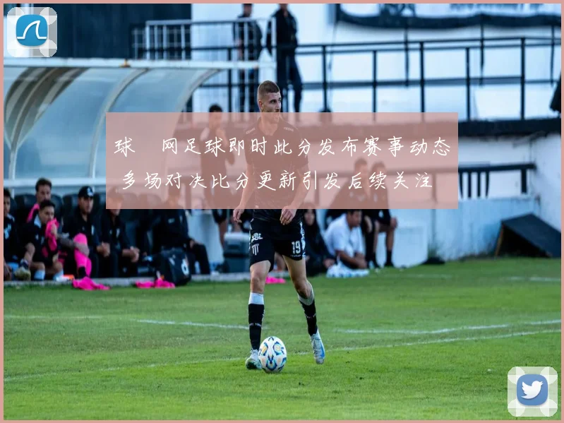 球棎网足球即时此分发布赛事动态 多场对决比分更新引发后续关注