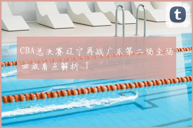 CBA总决赛辽宁再战广东第二场全场回放看点解析_1