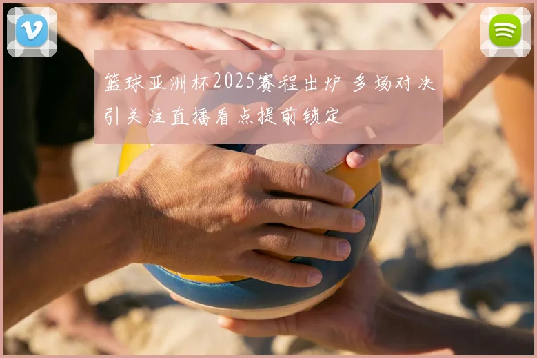 篮球亚洲杯2025赛程出炉 多场对决引关注直播看点提前锁定