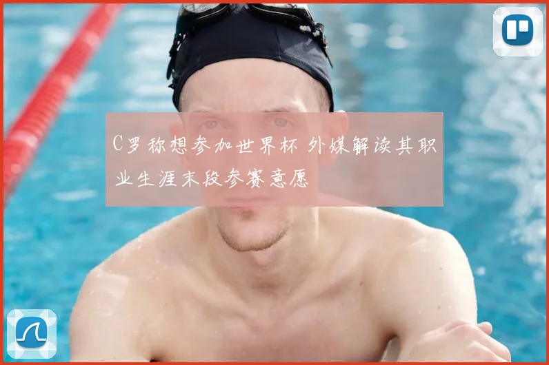 C罗称想参加世界杯 外媒解读其职业生涯末段参赛意愿