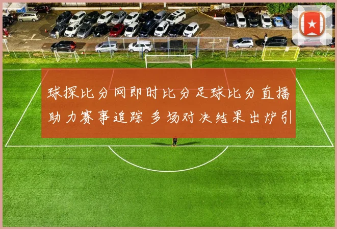 球探比分网即时比分足球比分直播助力赛事追踪 多场对决结果出炉引关注