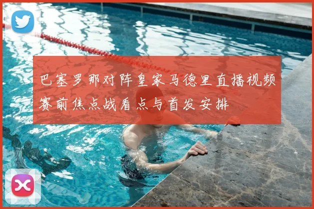 巴塞罗那对阵皇家马德里直播视频赛前焦点战看点与首发安排