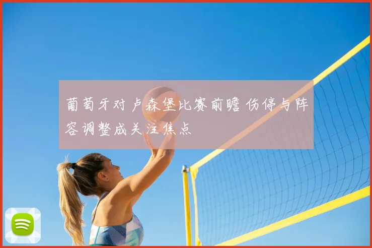 葡萄牙对卢森堡比赛前瞻 伤停与阵容调整成关注焦点