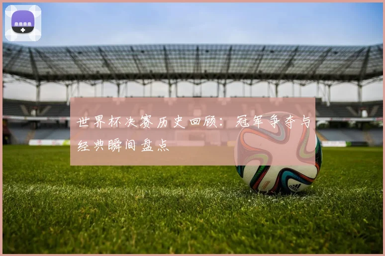 世界杯决赛历史回顾:冠军争夺与经典瞬间盘点