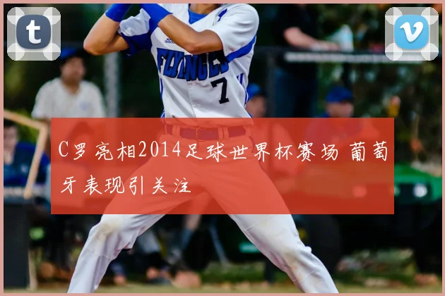 C罗亮相2014足球世界杯赛场 葡萄牙表现引关注