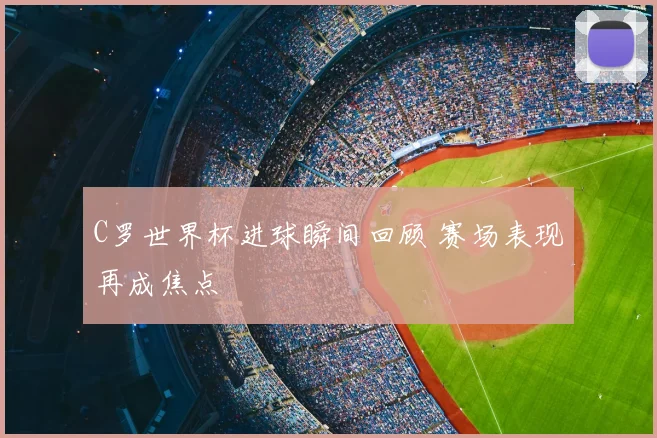C罗世界杯进球瞬间回顾 赛场表现再成焦点