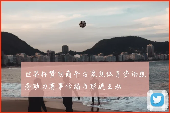世界杯赞助商平台聚焦体育资讯服务助力赛事传播与球迷互动