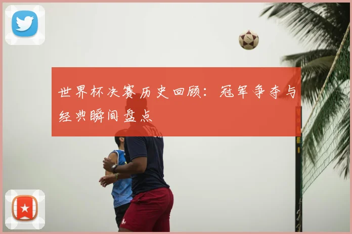 世界杯决赛历史回顾:冠军争夺与经典瞬间盘点
