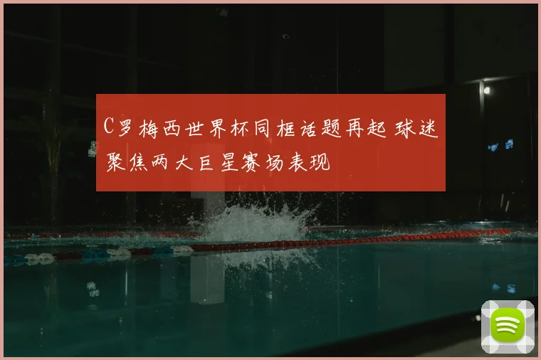 C罗梅西世界杯同框话题再起 球迷聚焦两大巨星赛场表现