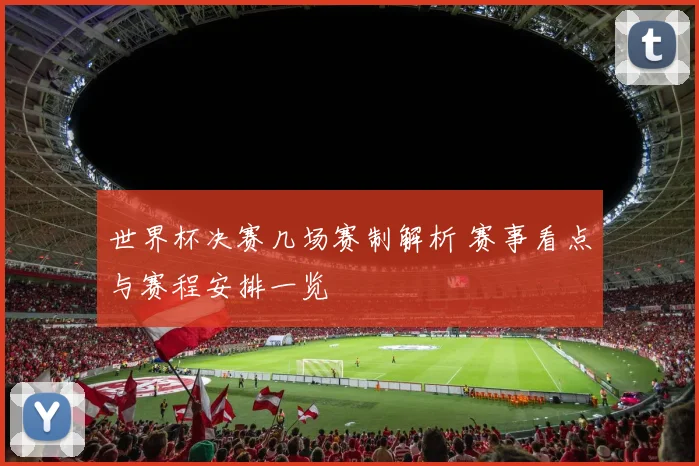 世界杯决赛几场赛制解析 赛事看点与赛程安排一览